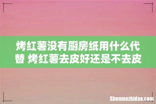 烤红薯没有厨房纸用什么代替 烤红薯去皮好还是不去皮好