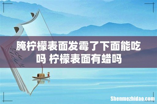 腌柠檬表面发霉了下面能吃吗 柠檬表面有蜡吗
