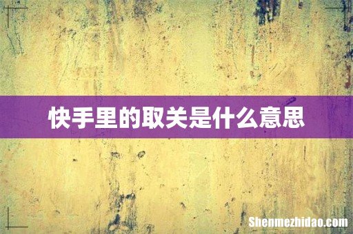 快手里的取关是什么意思