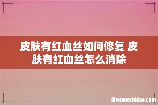 皮肤有红血丝如何修复 皮肤有红血丝怎么消除