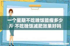 一个星期不吃晚饭能瘦多少斤 不吃晚饭减肥效果好吗