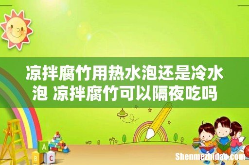 凉拌腐竹用热水泡还是冷水泡 凉拌腐竹可以隔夜吃吗