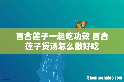 百合莲子一起吃功效 百合莲子煲汤怎么做好吃