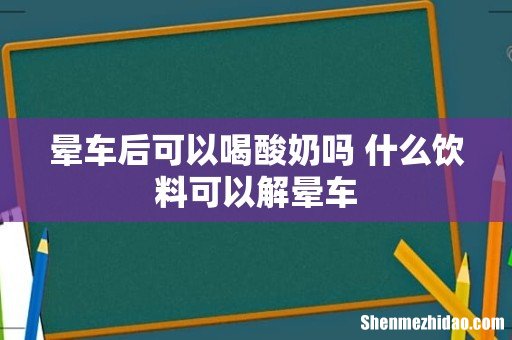 晕车后可以喝酸奶吗 什么饮料可以解晕车