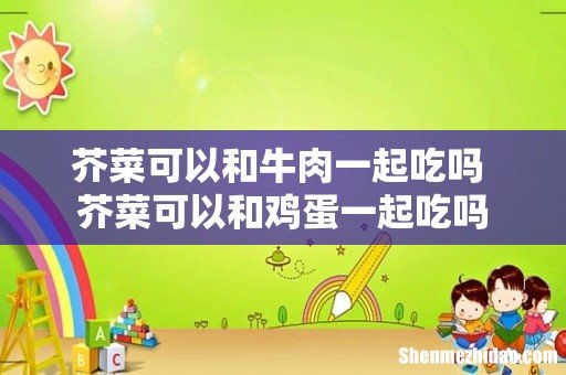 芥菜可以和牛肉一起吃吗 芥菜可以和鸡蛋一起吃吗