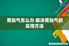 胃胀气怎么办 解决胃胀气的实用方法