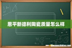 恩平新德利陶瓷质量怎么样