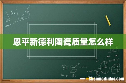 恩平新德利陶瓷质量怎么样