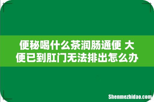 便秘喝什么茶润肠通便 大便已到肛门无法排出怎么办