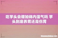 吃芋头会增加体内湿气吗 芋头到底养胃还是伤胃