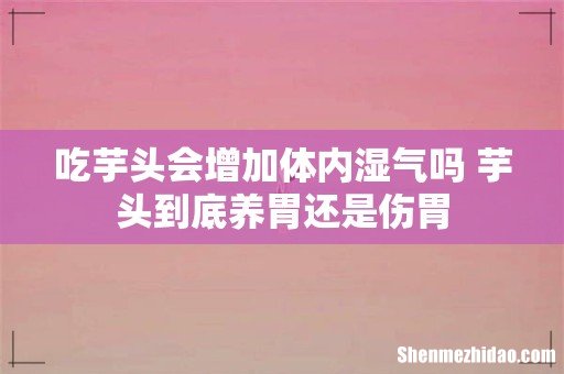 吃芋头会增加体内湿气吗 芋头到底养胃还是伤胃