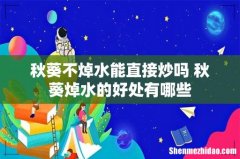 秋葵不焯水能直接炒吗 秋葵焯水的好处有哪些