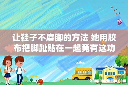 让鞋子不磨脚的方法 她用胶布把脚趾贴在一起竟有这功能