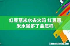 红豆薏米水去火吗 红豆薏米水喝多了会怎样