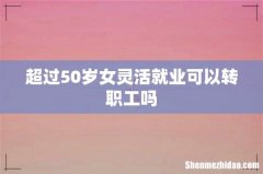 超过50岁女灵活就业可以转职工吗