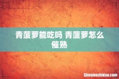 青菠萝能吃吗 青菠萝怎么催熟