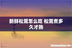 新鲜松茸怎么吃 松茸煮多久才熟