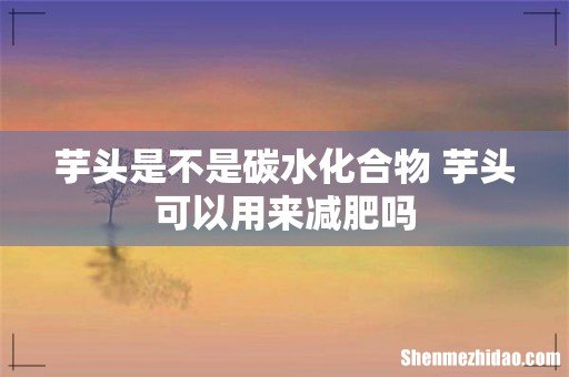 芋头是不是碳水化合物 芋头可以用来减肥吗