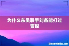 为什么东吴联手刘备能打过曹操