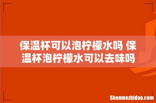 保温杯可以泡柠檬水吗 保温杯泡柠檬水可以去味吗