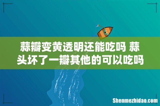 蒜瓣变黄透明还能吃吗 蒜头坏了一瓣其他的可以吃吗