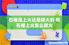 石榴是上火还是降火的 吃石榴上火怎么降火