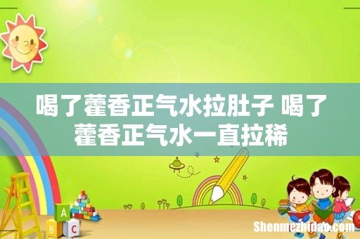 喝了藿香正气水拉肚子 喝了藿香正气水一直拉稀