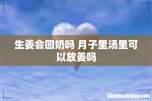 生姜会回奶吗 月子里汤里可以放姜吗