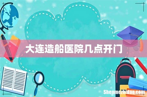 大连造船医院几点开门
