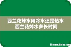 西兰花焯水用冷水还是热水 西兰花焯水多长时间