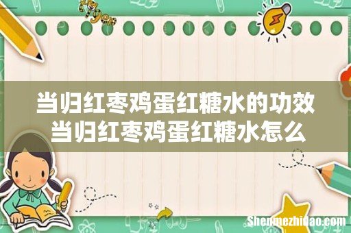 当归红枣鸡蛋红糖水的功效 当归红枣鸡蛋红糖水怎么煮
