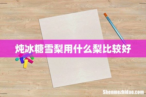 炖冰糖雪梨用什么梨比较好