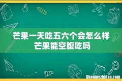 芒果一天吃五六个会怎么样 芒果能空腹吃吗