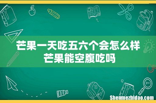 芒果一天吃五六个会怎么样 芒果能空腹吃吗