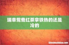 瑞幸鸳鸯红茶拿铁热的还是冷的
