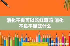 消化不良可以吃红薯吗 消化不良不能吃什么