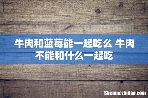 牛肉和蓝莓能一起吃么 牛肉不能和什么一起吃
