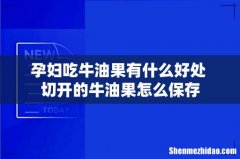 孕妇吃牛油果有什么好处 切开的牛油果怎么保存