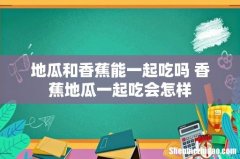 地瓜和香蕉能一起吃吗 香蕉地瓜一起吃会怎样