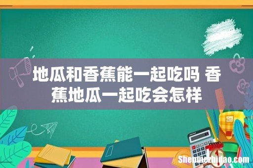地瓜和香蕉能一起吃吗 香蕉地瓜一起吃会怎样