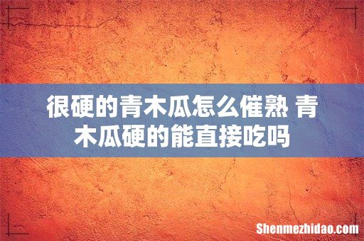 很硬的青木瓜怎么催熟 青木瓜硬的能直接吃吗
