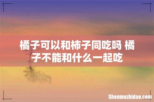 橘子可以和柿子同吃吗 橘子不能和什么一起吃