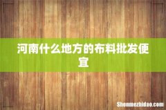 河南什么地方的布料批发便宜