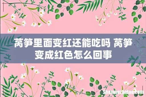 莴笋里面变红还能吃吗 莴笋变成红色怎么回事