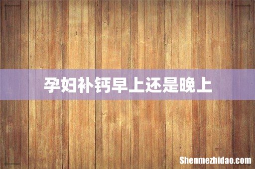孕妇补钙早上还是晚上