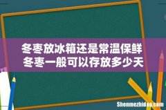 冬枣放冰箱还是常温保鲜 冬枣一般可以存放多少天