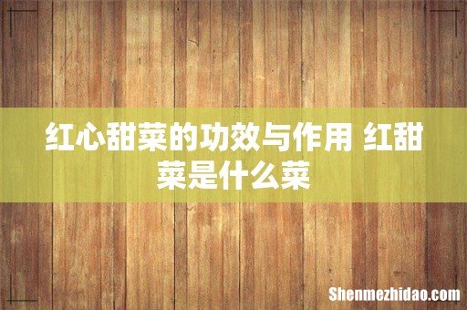 红心甜菜的功效与作用 红甜菜是什么菜