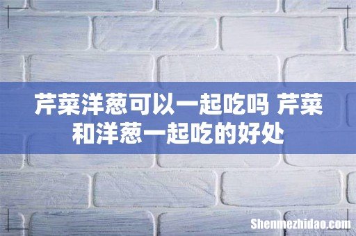 芹菜洋葱可以一起吃吗 芹菜和洋葱一起吃的好处