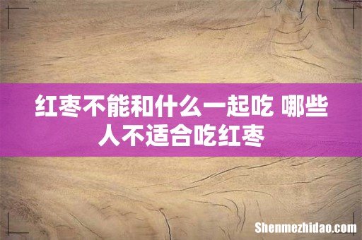 红枣不能和什么一起吃 哪些人不适合吃红枣