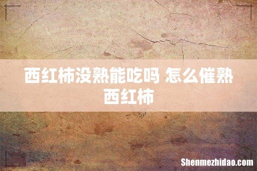 西红柿没熟能吃吗 怎么催熟西红柿